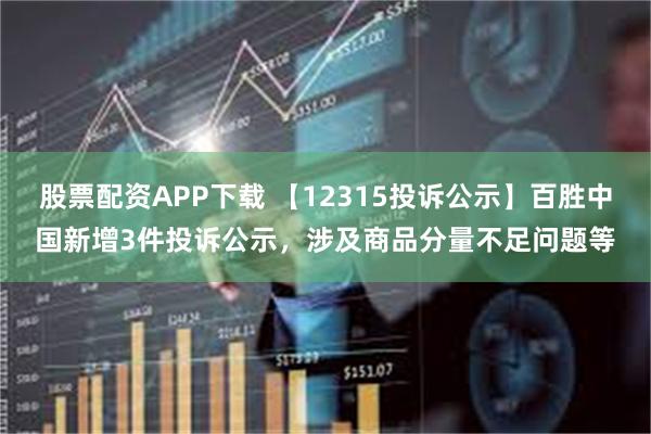 股票配资APP下载 【12315投诉公示】百胜中国新增3件投诉公示，涉及商品分量不足问题等