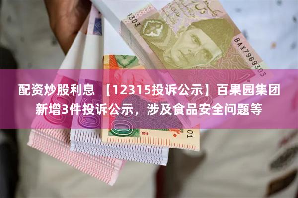 配资炒股利息 【12315投诉公示】百果园集团新增3件投诉公示，涉及食品安全问题等