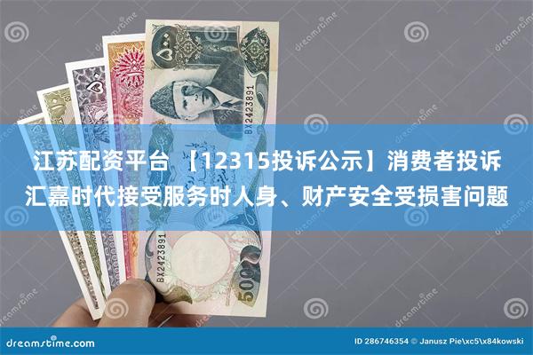 江苏配资平台 【12315投诉公示】消费者投诉汇嘉时代接受服务时人身、财产安全受损害问题
