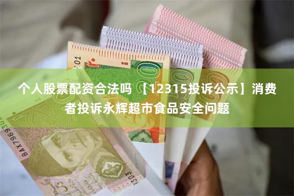 个人股票配资合法吗 【12315投诉公示】消费者投诉永辉超市食品安全问题