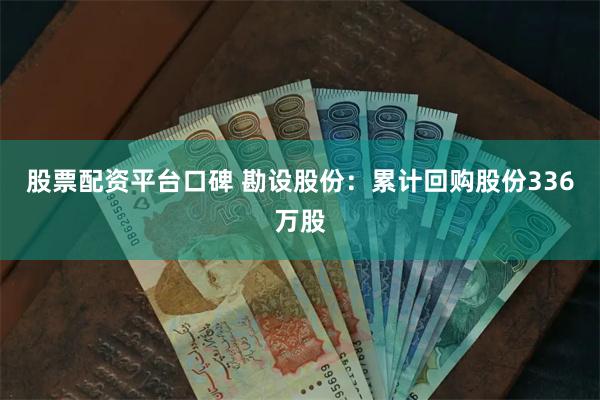 股票配资平台口碑 勘设股份：累计回购股份336万股