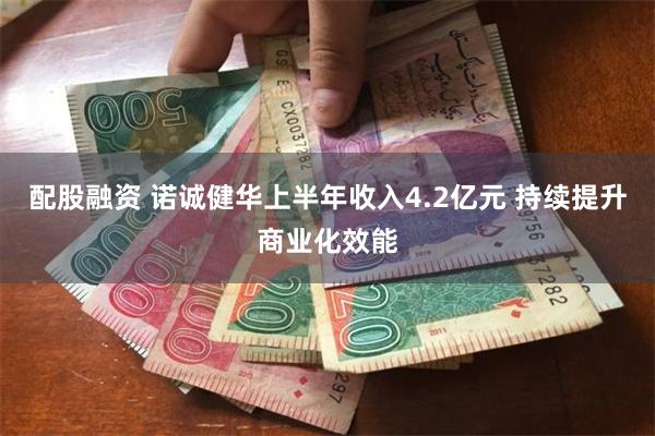 配股融资 诺诚健华上半年收入4.2亿元 持续提升商业化效能