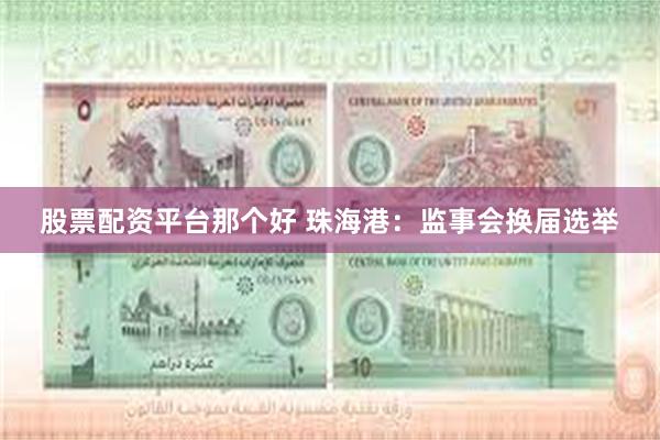 股票配资平台那个好 珠海港：监事会换届选举