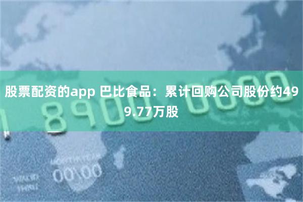 股票配资的app 巴比食品：累计回购公司股份约499.77万股