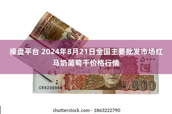 操盘平台 2024年8月21日全国主要批发市场红马奶葡萄干价格行情