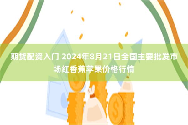 期货配资入门 2024年8月21日全国主要批发市场红香蕉苹果价格行情