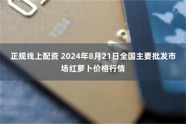 正规线上配资 2024年8月21日全国主要批发市场红萝卜价格行情