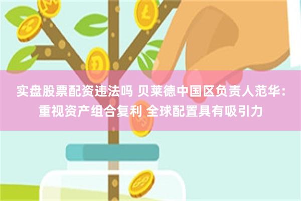 实盘股票配资违法吗 贝莱德中国区负责人范华：重视资产组合复利 全球配置具有吸引力