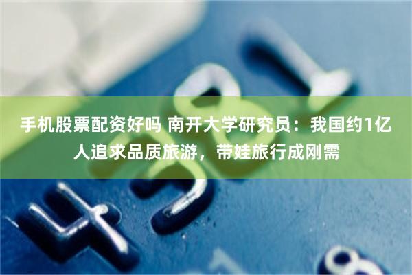 手机股票配资好吗 南开大学研究员：我国约1亿人追求品质旅游，带娃旅行成刚需