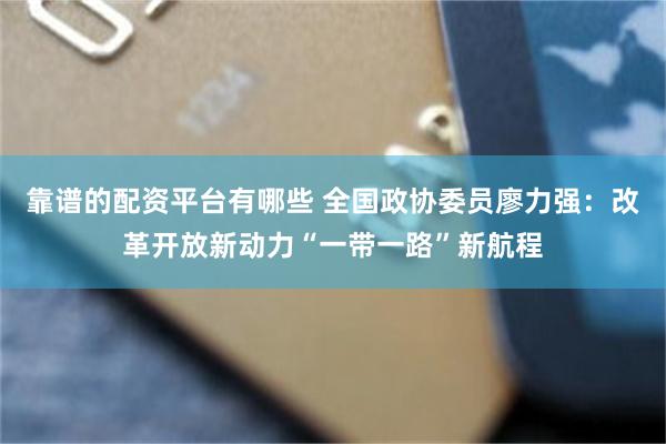 靠谱的配资平台有哪些 全国政协委员廖力强：改革开放新动力“一带一路”新航程