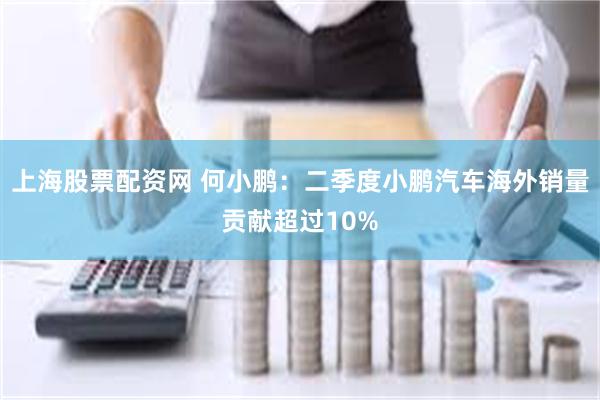上海股票配资网 何小鹏：二季度小鹏汽车海外销量贡献超过10%