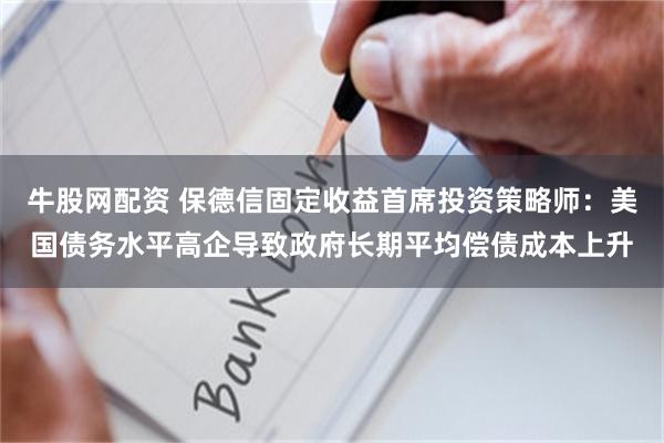 牛股网配资 保德信固定收益首席投资策略师：美国债务水平高企导致政府长期平均偿债成本上升