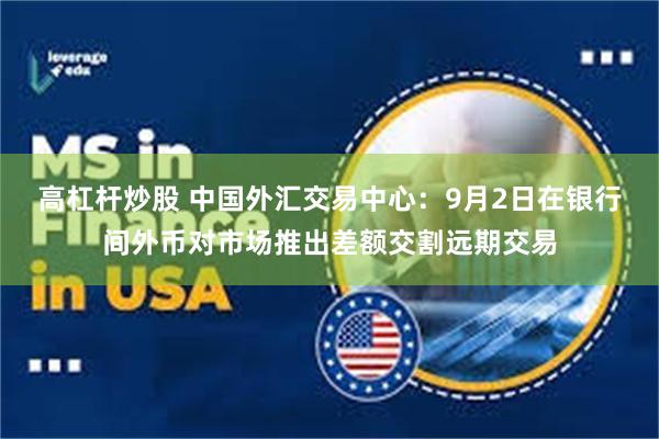 高杠杆炒股 中国外汇交易中心：9月2日在银行间外币对市场推出差额交割远期交易