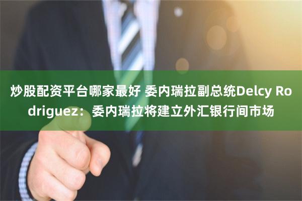 炒股配资平台哪家最好 委内瑞拉副总统Delcy Rodriguez：委内瑞拉将建立外汇银行间市场