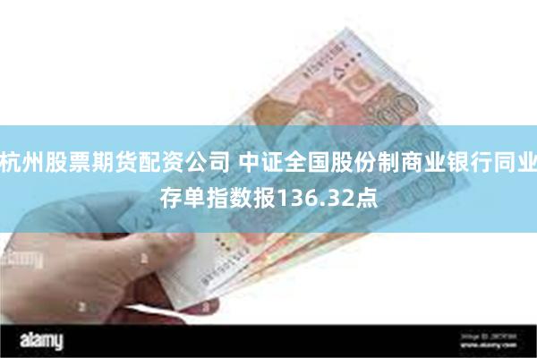 杭州股票期货配资公司 中证全国股份制商业银行同业存单指数报136.32点