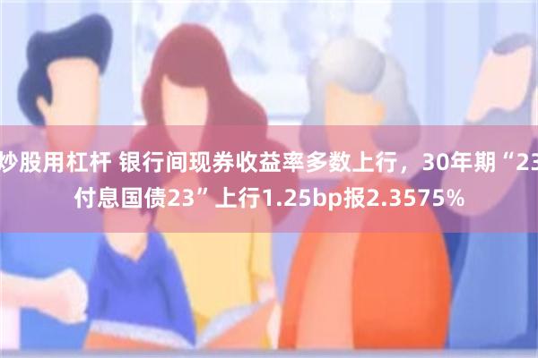 炒股用杠杆 银行间现券收益率多数上行，30年期“23付息国债23”上行1.25bp报2.3575%