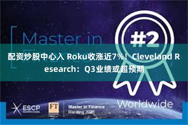 配资炒股中心入 Roku收涨近7%！Cleveland Research：Q3业绩或超预期