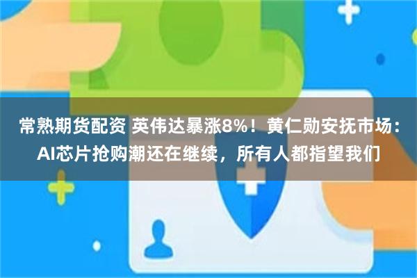 常熟期货配资 英伟达暴涨8%！黄仁勋安抚市场：AI芯片抢购潮还在继续，所有人都指望我们