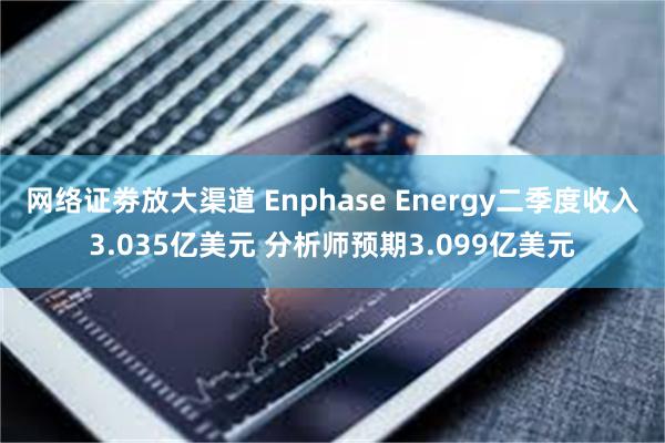 网络证劵放大渠道 Enphase Energy二季度收入3.035亿美元 分析师预期3.099亿美元