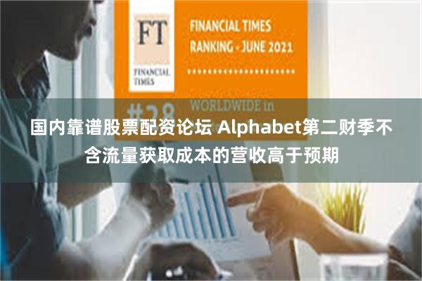 国内靠谱股票配资论坛 Alphabet第二财季不含流量获取成本的营收高于预期