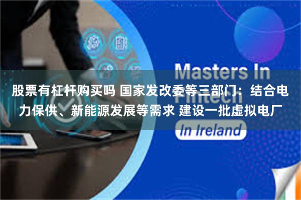 股票有杠杆购买吗 国家发改委等三部门：结合电力保供、新能源发展等需求 建设一批虚拟电厂