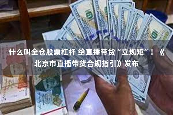 什么叫全仓股票杠杆 给直播带货“立规矩”！《北京市直播带货合规指引》发布