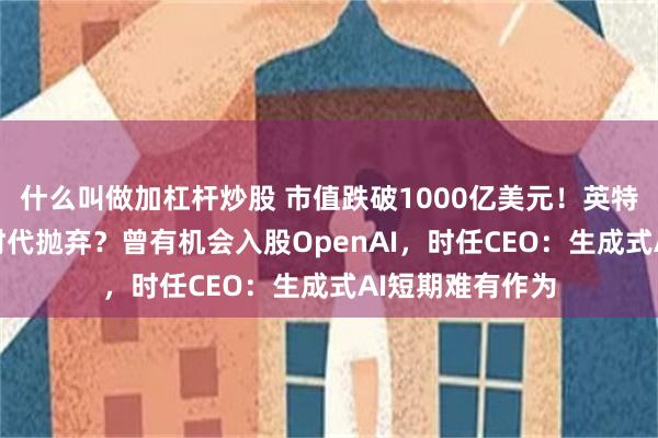 什么叫做加杠杆炒股 市值跌破1000亿美元！英特尔是如何被AI时代抛弃？曾有机会入股OpenAI，时任CEO：生成式AI短期难有作为