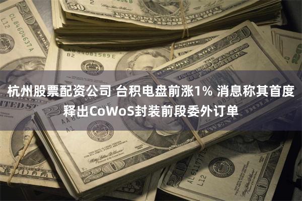 杭州股票配资公司 台积电盘前涨1% 消息称其首度释出CoWoS封装前段委外订单