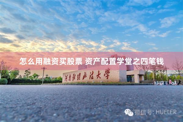 怎么用融资买股票 资产配置学堂之四笔钱