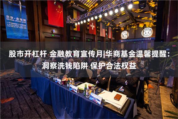 股市开杠杆 金融教育宣传月|华商基金温馨提醒：洞察洗钱陷阱 保护合法权益