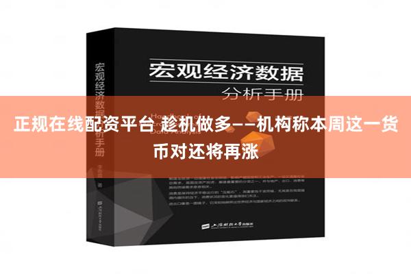 正规在线配资平台 趁机做多——机构称本周这一货币对还将再涨