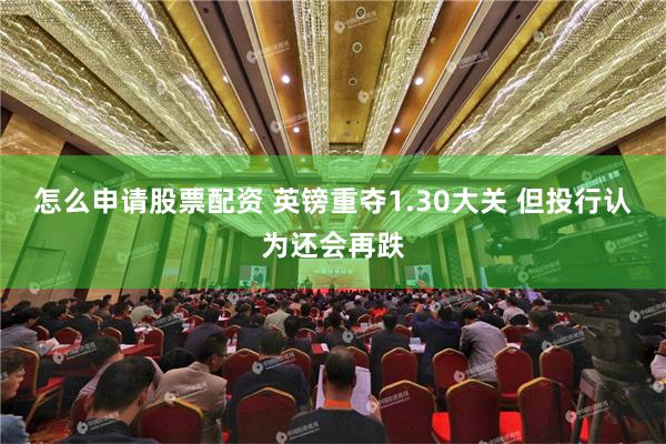 怎么申请股票配资 英镑重夺1.30大关 但投行认为还会再跌