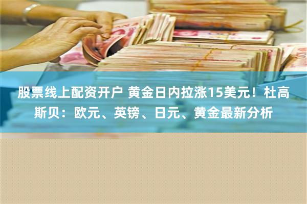 股票线上配资开户 黄金日内拉涨15美元！杜高斯贝：欧元、英镑、日元、黄金最新分析