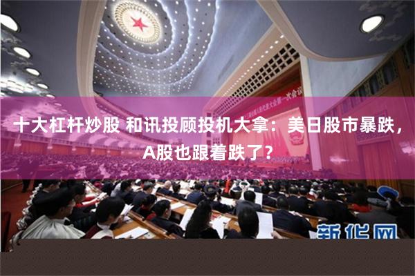 十大杠杆炒股 和讯投顾投机大拿：美日股市暴跌，A股也跟着跌了？