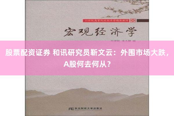 股票配资证券 和讯研究员靳文云：外围市场大跌，A股何去何从？