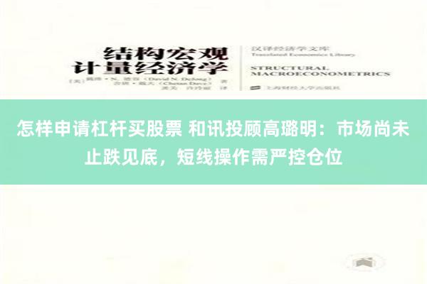怎样申请杠杆买股票 和讯投顾高璐明：市场尚未止跌见底，短线操作需严控仓位
