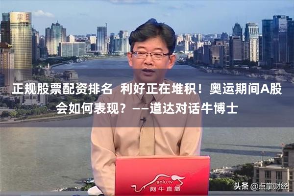 正规股票配资排名  利好正在堆积！奥运期间A股会如何表现？——道达对话牛博士