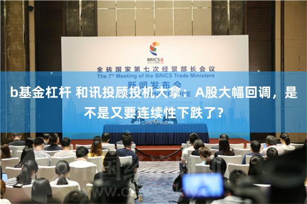 b基金杠杆 和讯投顾投机大拿：A股大幅回调，是不是又要连续性下跌了？