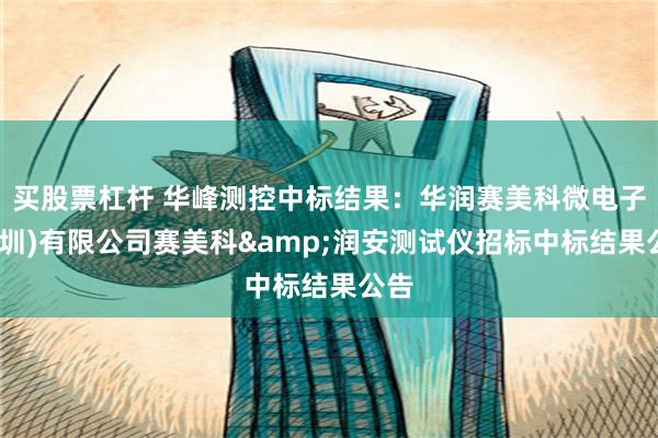 买股票杠杆 华峰测控中标结果：华润赛美科微电子(深圳)有限公司赛美科&润安测试仪招标中标结果公告