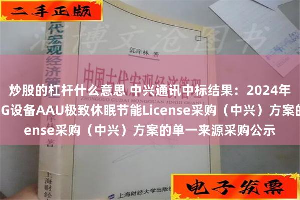 炒股的杠杆什么意思 中兴通讯中标结果：2024年中国电信广西公司5G设备AAU极致休眠节能License采购（中兴）方案的单一来源采购公示