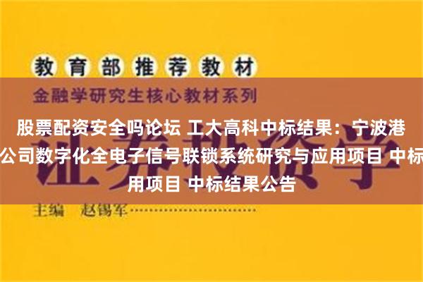 股票配资安全吗论坛 工大高科中标结果：宁波港铁路有限公司数字化全电子信号联锁系统研究与应用项目 中标结果公告