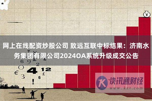 网上在线配资炒股公司 致远互联中标结果：济南水务集团有限公司2024OA系统升级成交公告