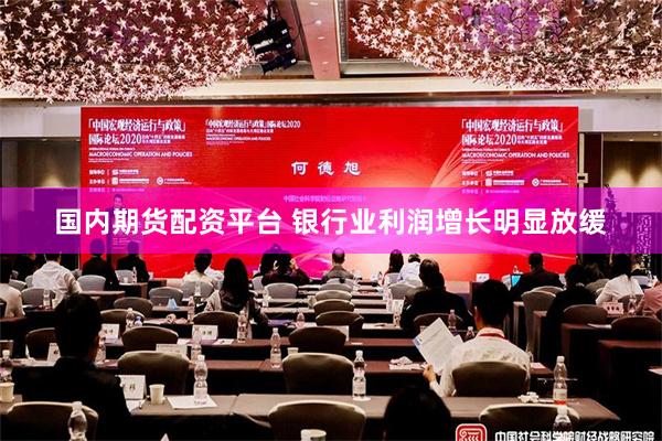 国内期货配资平台 银行业利润增长明显放缓