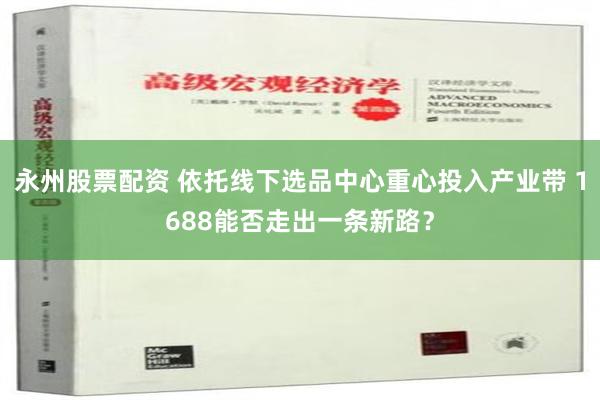 永州股票配资 依托线下选品中心重心投入产业带 1688能否走出一条新路？