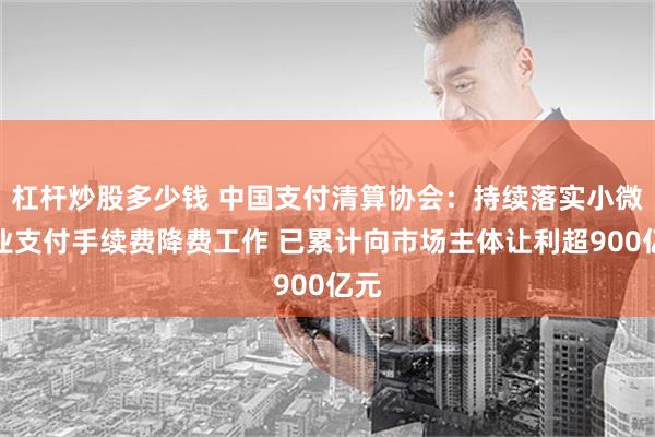杠杆炒股多少钱 中国支付清算协会：持续落实小微企业支付手续费降费工作 已累计向市场主体让利超900亿元