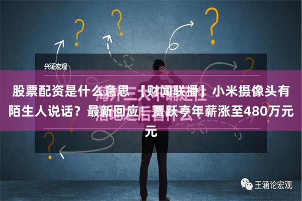 股票配资是什么意思 【财闻联播】小米摄像头有陌生人说话？最新回应！贾跃亭年薪涨至480万元