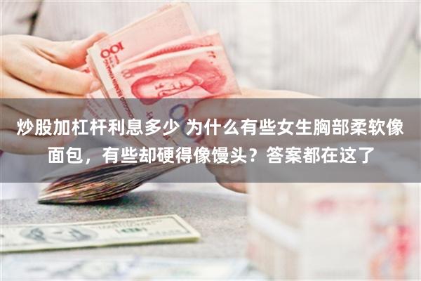 炒股加杠杆利息多少 为什么有些女生胸部柔软像面包，有些却硬得像馒头？答案都在这了