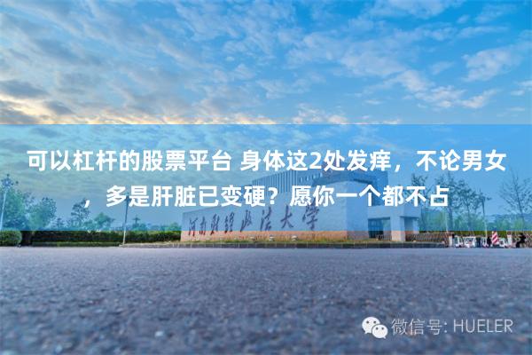 可以杠杆的股票平台 身体这2处发痒，不论男女，多是肝脏已变硬？愿你一个都不占