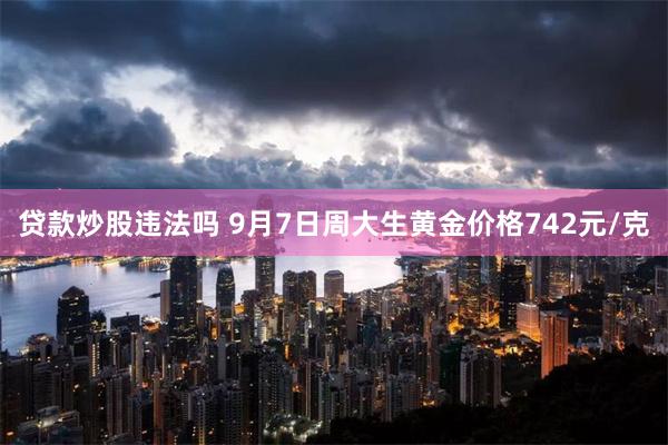 贷款炒股违法吗 9月7日周大生黄金价格742元/克