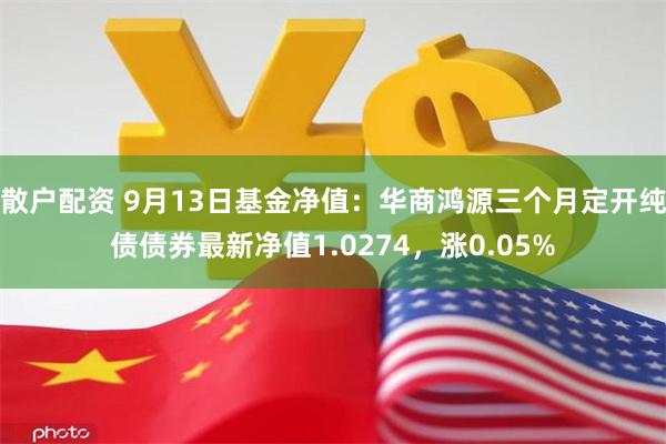 散户配资 9月13日基金净值：华商鸿源三个月定开纯债债券最新净值1.0274，涨0.05%